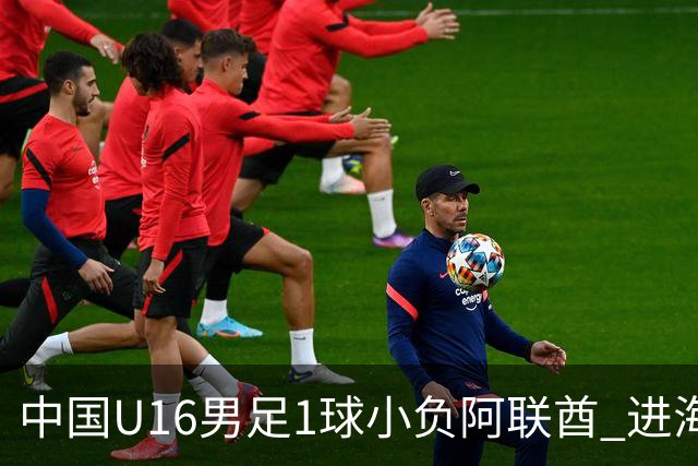 中国U16男足1球小负阿联酋 进海湾杯半决赛主动权旁落