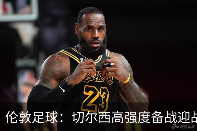 伦敦足球：切尔西高强度备战迎战热刺，彭德斯受重点考验