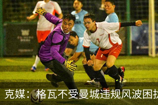 克媒：格瓦不受曼城违规风波困扰，但若最终仍遭重罚他不愁没下家