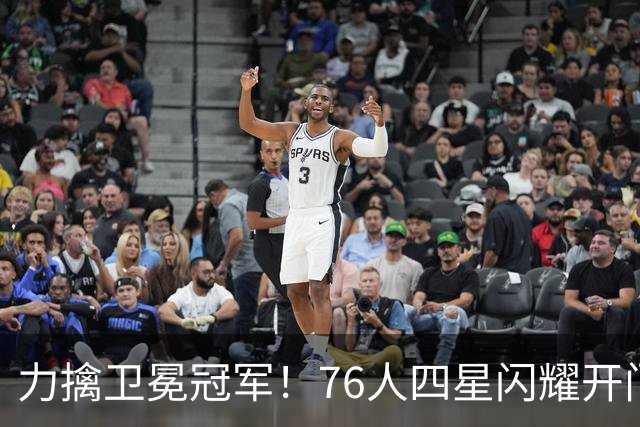 力擒卫冕冠军！76人四星闪耀开门红：詹皇选对球队