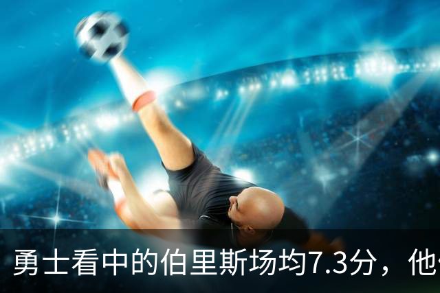 勇士看中的伯里斯场均7.3分，他们选的伦德博格21.8分9.3板
