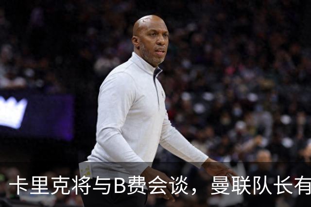 卡里克将与B费会谈，曼联队长有望重返首发！俱乐部更倾向挽留B费