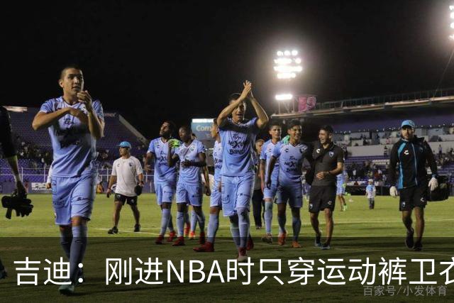 吉迪：刚进NBA时只穿运动裤卫衣 后来受亚历山大影响开始研究穿搭