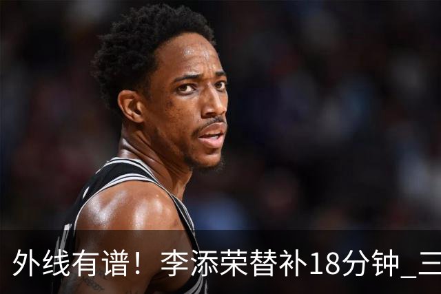 外线有谱！李添荣替补18分钟 三分9中6砍20分3板