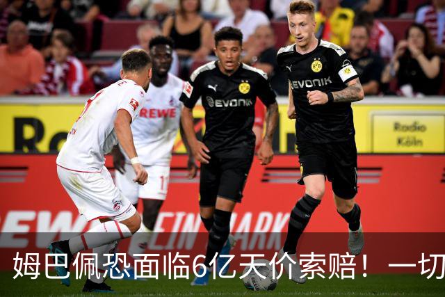姆巴佩恐面临6亿天价索赔！一切都回不去了