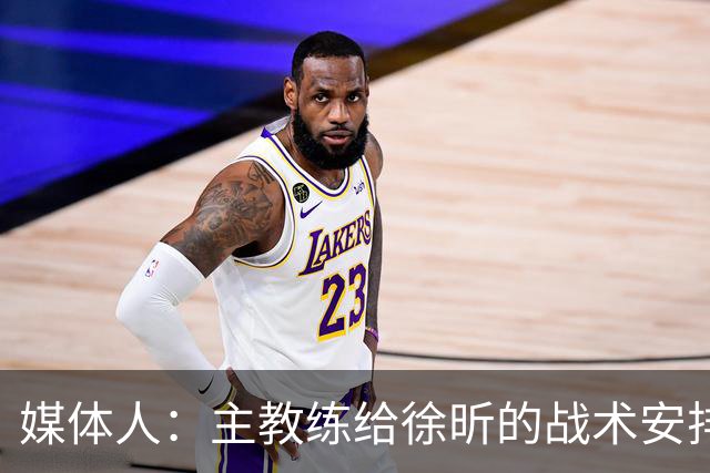 媒体人：主教练给徐昕的战术安排太少了 后者现在打得像个蓝领