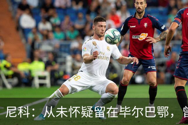 尼科：从未怀疑留在毕尔巴鄂，曾有机会加盟巴黎阿森纳