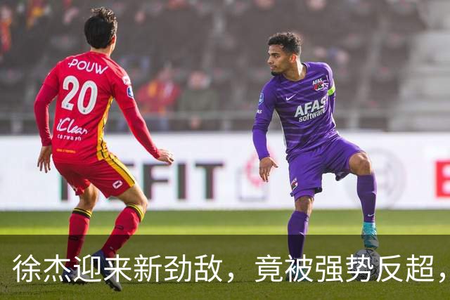 徐杰迎来新劲敌，竟被强势反超，输得不冤