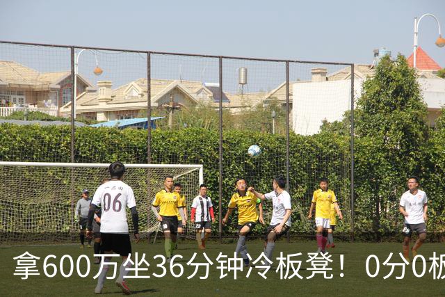 拿600万坐36分钟冷板凳！0分0板1失误2犯规，这是顶薪中锋的贡献