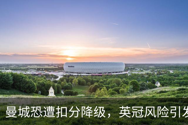 曼城恐遭扣分降级，英冠风险引发足坛震动