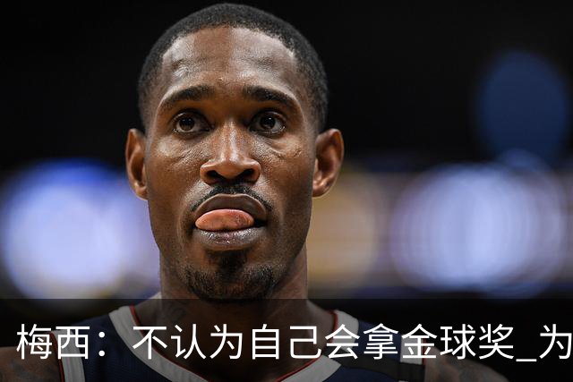梅西：不认为自己会拿金球奖 为国夺冠是最大成就