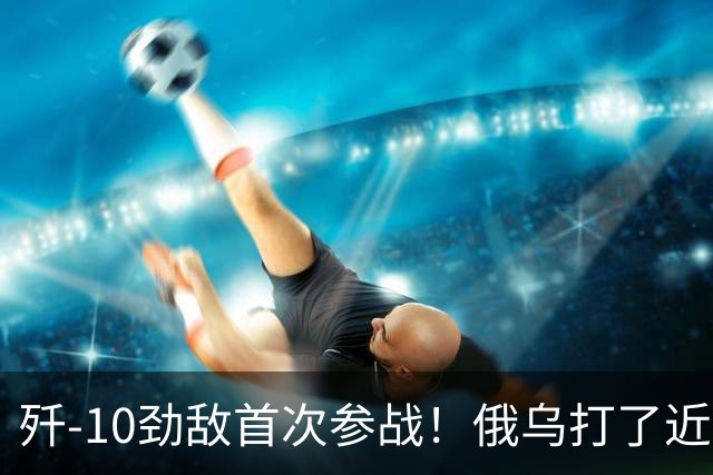 歼-10劲敌首次参战！俄乌打了近五年，俄罗斯终于亮出压箱底战机