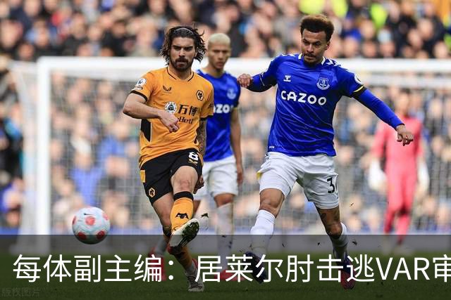 每体副主编：居莱尔肘击逃VAR审查，主裁判当时害怕了