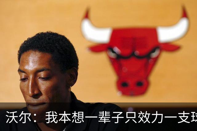 沃尔：我本想一辈子只效力一支球队，不想为冠军四处追逐