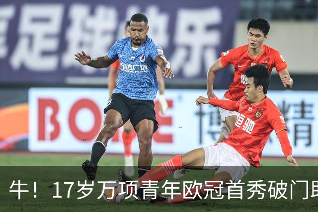 牛！17岁万项青年欧冠首秀破门助球队取胜，攻入全场唯一进球