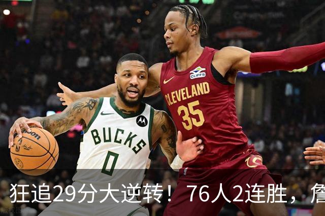 狂追29分大逆转！76人2连胜，詹姆斯创第一神迹，哈登马克西冲突