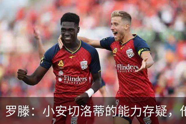 罗滕：小安切洛蒂的能力存疑，他能执教里尔完全是因为他的父亲