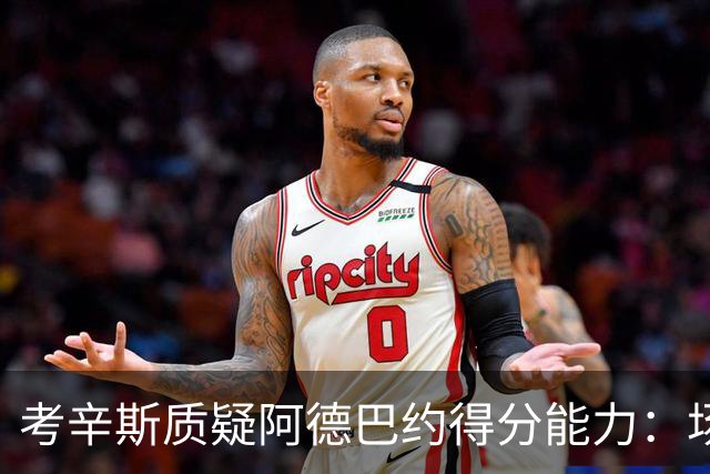 考辛斯质疑阿德巴约得分能力：场均25分有过吗