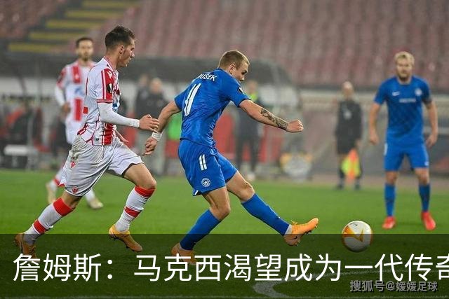 詹姆斯：马克西渴望成为一代传奇 我会将经验倾囊相授