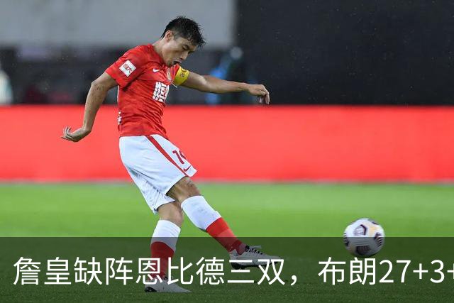 詹皇缺阵恩比德三双，布朗27+3+5+3，76人力克雄鹿豪取三连胜