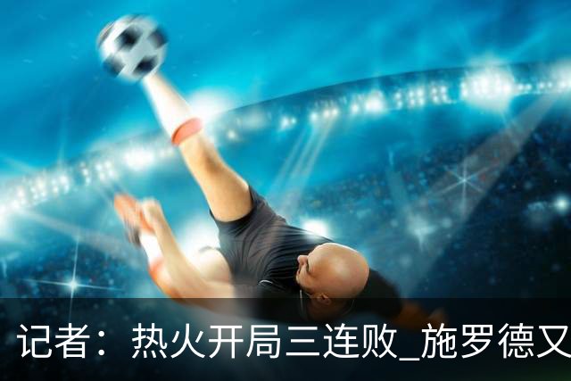 记者：热火开局三连败 施罗德又给自己打成核心了