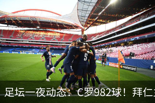 足坛一夜动态：C罗982球！拜仁主帅晕倒 梅西获奖巴萨主席祝贺