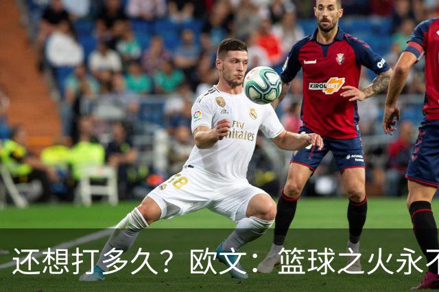 还想打多久？欧文：篮球之火永不熄 如今NBA已非我小时候爱的模样
