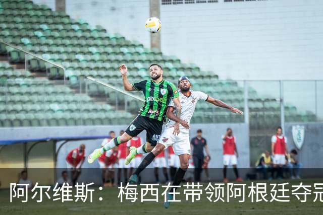 阿尔维斯：梅西在带领阿根廷夺冠前，多年来一直受到质疑