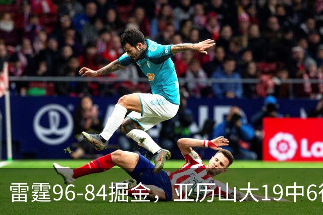 雷霆96-84掘金，亚历山大19中6得17分，约基奇13+7+5，穆雷11中2