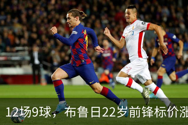 12场9球，布鲁日22岁前锋标价涨到4200万镑，阿森纳盯上了