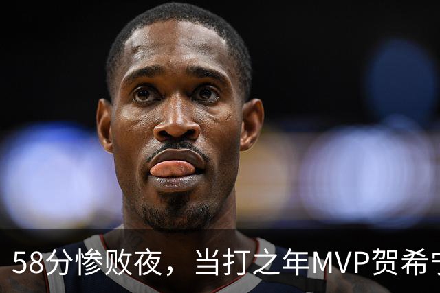 58分惨败夜，当打之年MVP贺希宁直言：篮球变得无趣