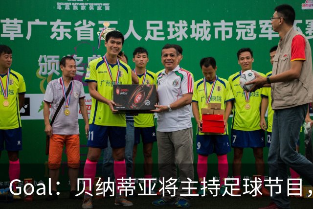 Goal：贝纳蒂亚将主持足球节目，米兰总监邀约疑似暂被搁置