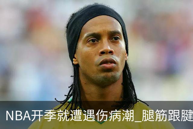 NBA开季就遭遇伤病潮 腿筋/跟腱/脚踝伤为主 华子小卡杰伦威在列