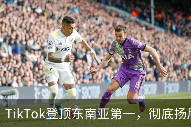 TikTok登顶东南亚第一，彻底扬眉吐气